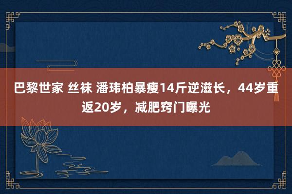 巴黎世家 丝袜 潘玮柏暴瘦14斤逆滋长，44岁重返20岁，减肥窍门曝光