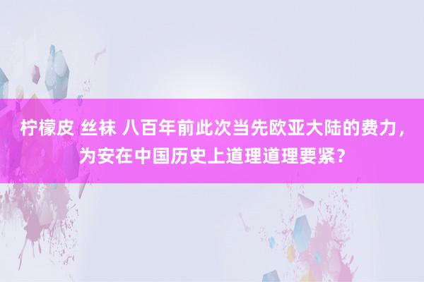柠檬皮 丝袜 八百年前此次当先欧亚大陆的费力，为安在中国历史上道理道理要紧？