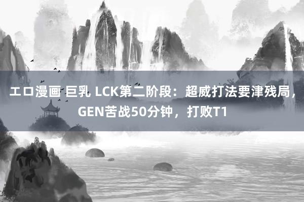 エロ漫画 巨乳 LCK第二阶段：超威打法要津残局，GEN苦战50分钟，打败T1