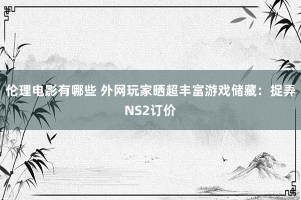 伦理电影有哪些 外网玩家晒超丰富游戏储藏：捉弄NS2订价