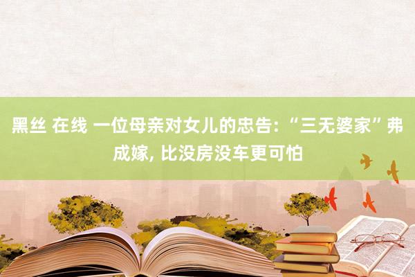 黑丝 在线 一位母亲对女儿的忠告: “三无婆家”弗成嫁， 比没房没车更可怕