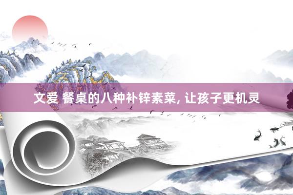 文爱 餐桌的八种补锌素菜， 让孩子更机灵