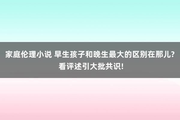 家庭伦理小说 早生孩子和晚生最大的区别在那儿? 看评述引大批共识!