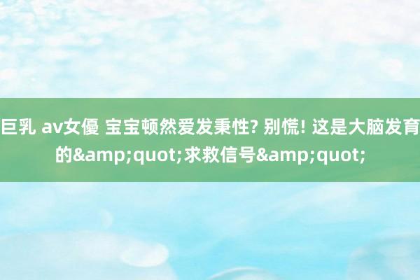 巨乳 av女優 宝宝顿然爱发秉性? 别慌! 这是大脑发育的&quot;求救信号&quot;
