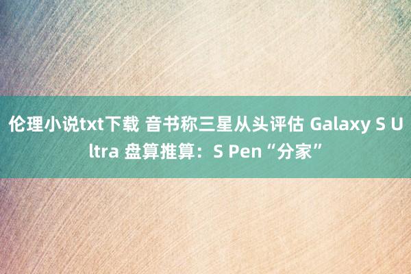 伦理小说txt下载 音书称三星从头评估 Galaxy S Ultra 盘算推算：S Pen“分家”