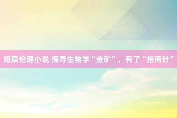 短篇伦理小说 探寻生物学“金矿”，有了“指南针”