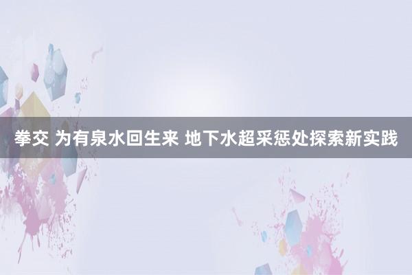 拳交 为有泉水回生来 地下水超采惩处探索新实践