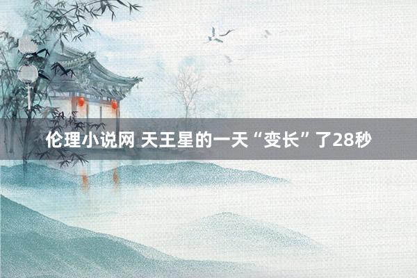 伦理小说网 天王星的一天“变长”了28秒