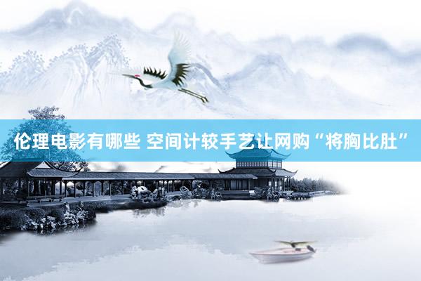 伦理电影有哪些 空间计较手艺让网购“将胸比肚”