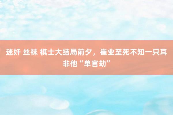 迷奸 丝袜 棋士大结局前夕，崔业至死不知一只耳非他“单官劫”
