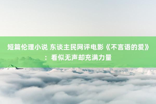 短篇伦理小说 东谈主民网评电影《不言语的爱》：看似无声却充满力量