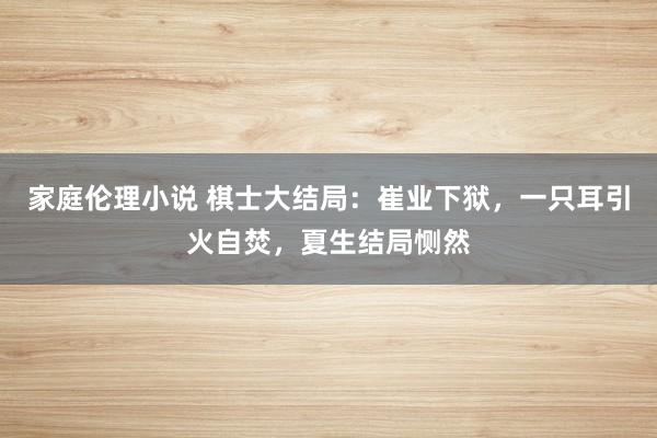 家庭伦理小说 棋士大结局：崔业下狱，一只耳引火自焚，夏生结局恻然