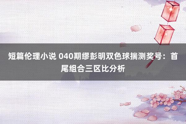 短篇伦理小说 040期缪彭明双色球揣测奖号：首尾组合三区比分析