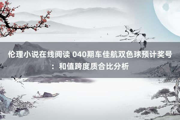 伦理小说在线阅读 040期车佳航双色球预计奖号：和值跨度质合比分析