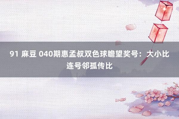 91 麻豆 040期惠孟叔双色球瞻望奖号：大小比连号邻孤传比