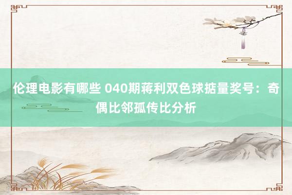 伦理电影有哪些 040期蒋利双色球掂量奖号：奇偶比邻孤传比分析