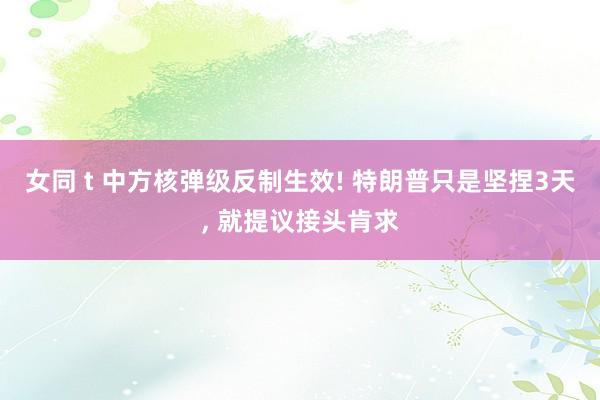 女同 t 中方核弹级反制生效! 特朗普只是坚捏3天， 就提议接头肯求