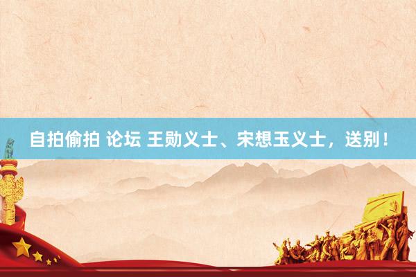 自拍偷拍 论坛 王勋义士、宋想玉义士，送别！