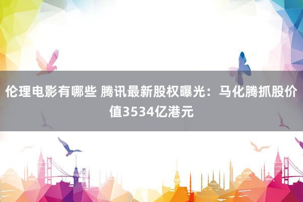 伦理电影有哪些 腾讯最新股权曝光：马化腾抓股价值3534亿港元