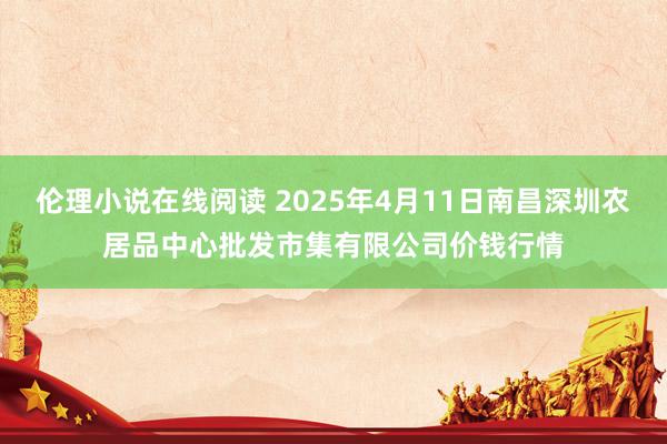 伦理小说在线阅读 2025年4月11日南昌深圳农居品中心批发市集有限公司价钱行情