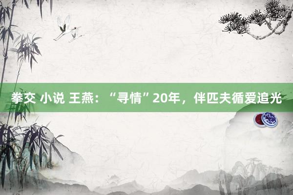 拳交 小说 王燕：“寻情”20年，伴匹夫循爱追光