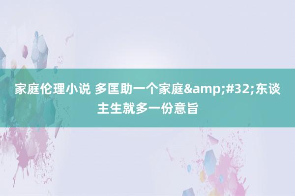 家庭伦理小说 多匡助一个家庭&#32;东谈主生就多一份意旨
