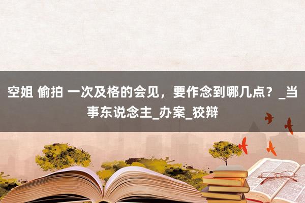 空姐 偷拍 一次及格的会见，要作念到哪几点？_当事东说念主_办案_狡辩