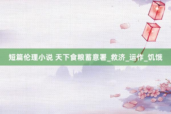 短篇伦理小说 天下食粮蓄意署_救济_运作_饥饿