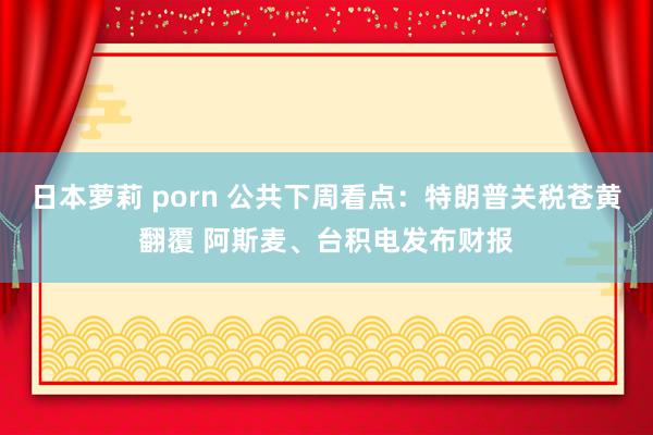 日本萝莉 porn 公共下周看点：特朗普关税苍黄翻覆 阿斯麦、台积电发布财报