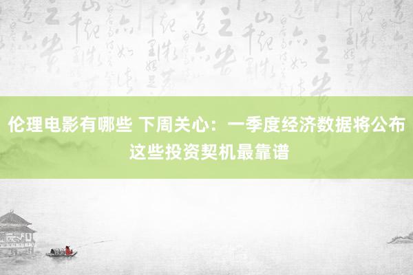 伦理电影有哪些 下周关心：一季度经济数据将公布 这些投资契机最靠谱