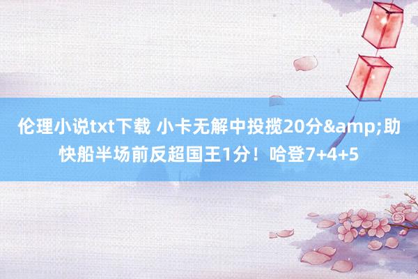 伦理小说txt下载 小卡无解中投揽20分&助快船半场前反超国王1分！哈登7+4+5