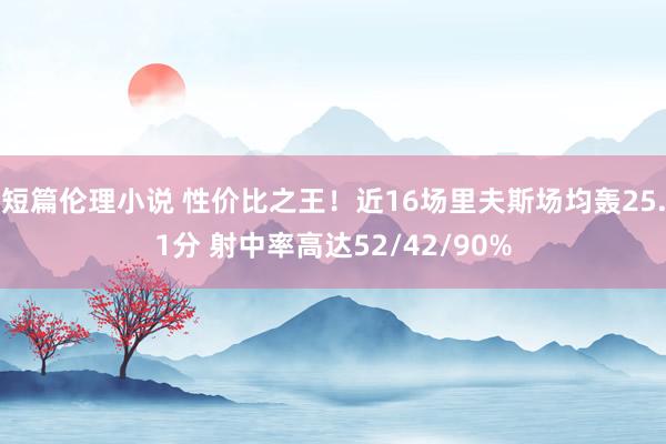 短篇伦理小说 性价比之王！近16场里夫斯场均轰25.1分 射中率高达52/42/90%