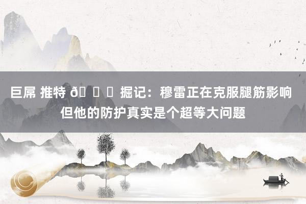 巨屌 推特 🙁掘记：穆雷正在克服腿筋影响 但他的防护真实是个超等大问题