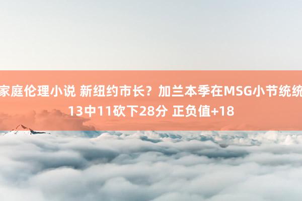 家庭伦理小说 新纽约市长？加兰本季在MSG小节统统13中11砍下28分 正负值+18