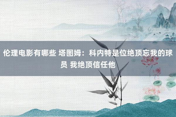 伦理电影有哪些 塔图姆：科内特是位绝顶忘我的球员 我绝顶信任他