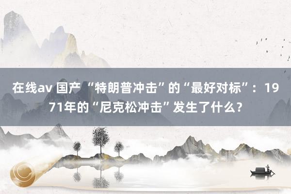 在线av 国产 “特朗普冲击”的“最好对标”：1971年的“尼克松冲击”发生了什么？