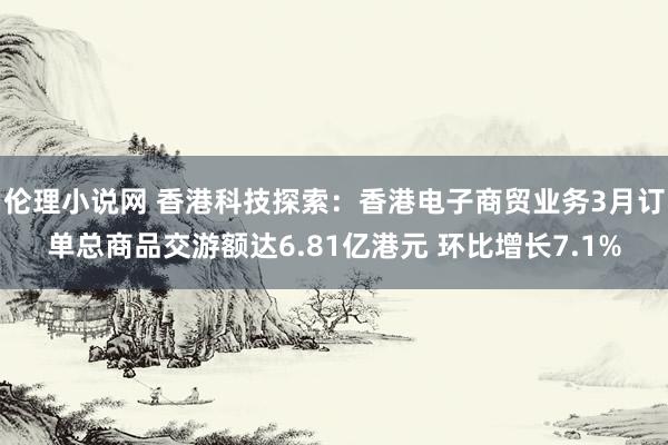 伦理小说网 香港科技探索：香港电子商贸业务3月订单总商品交游额达6.81亿港元 环比增长7.1%