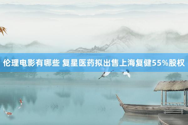 伦理电影有哪些 复星医药拟出售上海复健55%股权