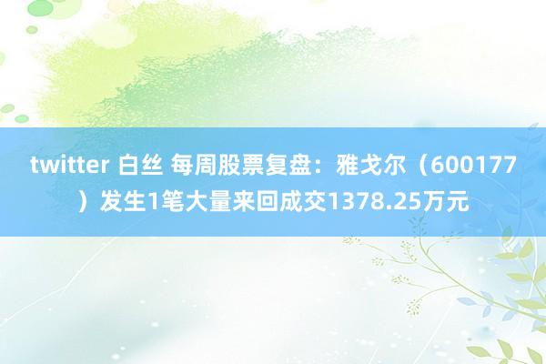 twitter 白丝 每周股票复盘：雅戈尔（600177）发生1笔大量来回成交1378.25万元