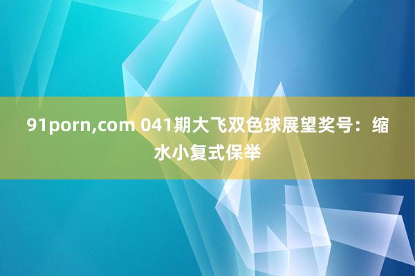 91porn，com 041期大飞双色球展望奖号：缩水小复式保举