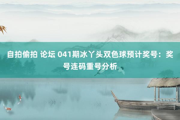 自拍偷拍 论坛 041期冰丫头双色球预计奖号：奖号连码重号分析