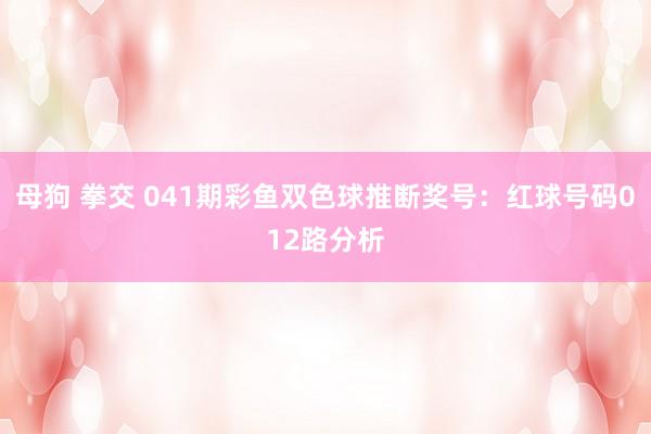 母狗 拳交 041期彩鱼双色球推断奖号：红球号码012路分析