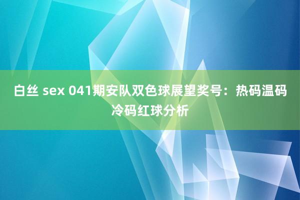 白丝 sex 041期安队双色球展望奖号：热码温码冷码红球分析
