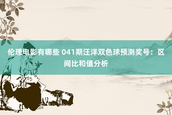 伦理电影有哪些 041期汪洋双色球预测奖号：区间比和值分析