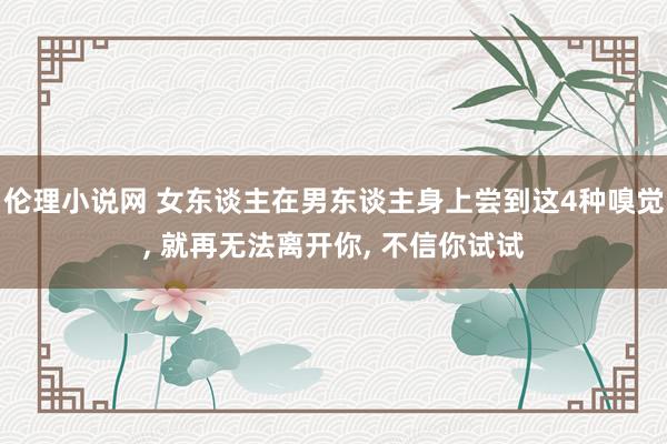 伦理小说网 女东谈主在男东谈主身上尝到这4种嗅觉， 就再无法离开你， 不信你试试