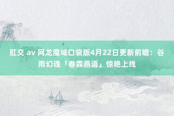 肛交 av 网龙魔域口袋版4月22日更新前瞻：谷雨幻魂「春霖燕语」惊艳上线