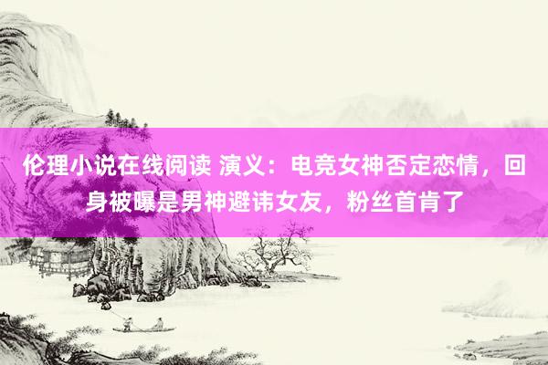 伦理小说在线阅读 演义：电竞女神否定恋情，回身被曝是男神避讳女友，粉丝首肯了