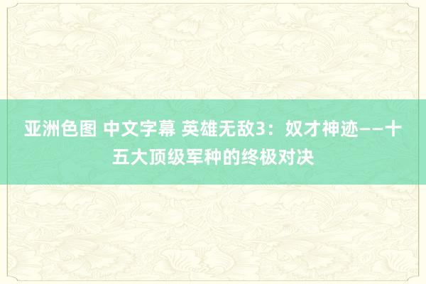 亚洲色图 中文字幕 英雄无敌3：奴才神迹——十五大顶级军种的终极对决