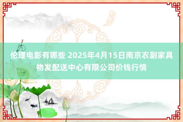伦理电影有哪些 2025年4月15日南京农副家具物发配送中心有限公司价钱行情