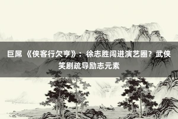 巨屌 《侠客行欠亨》：徐志胜闯进演艺圈？武侠笑剧疏导励志元素